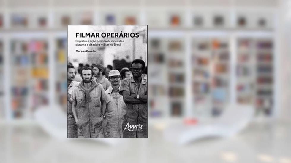 Filmar operários: registro e ação política de cineastas durante a ditadura militar no Brasil, do autor Marcos Corrêa