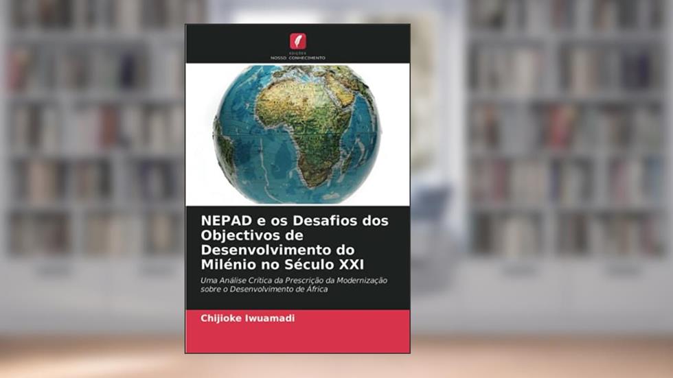 NEPAD e os Desafios dos Objectivos de Desenvolvimento do Milénio no Século XXI: Uma Análise Crítica da Prescrição da Modernização sobre o Desenvolvimento de África, do autor Chijioke Iwuamadi