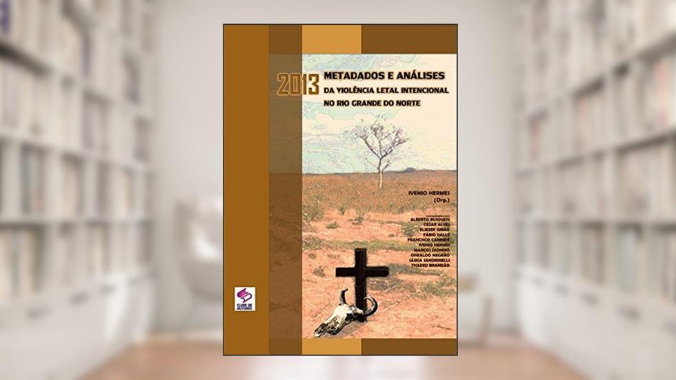 2013 Metadados e Análises da Violência Letal Intencional no Rio Grande do Norte, do autor Ivenio Hermes; Marcos Dionisio