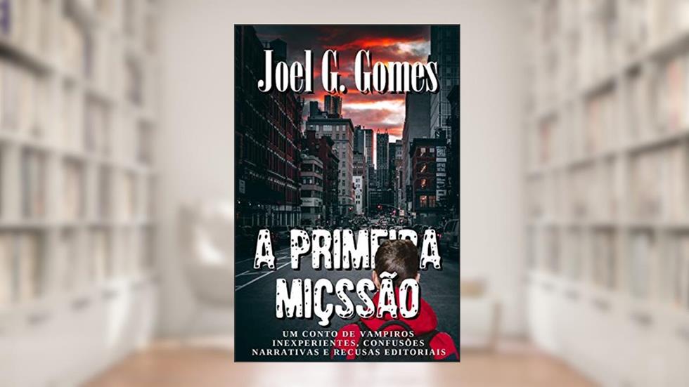 A PRIMEIRA MIÇSSÃO: Um conto de vampiros inexperientes, confusões narrativas e recusas editoriais, do autor Joel G. Gomes