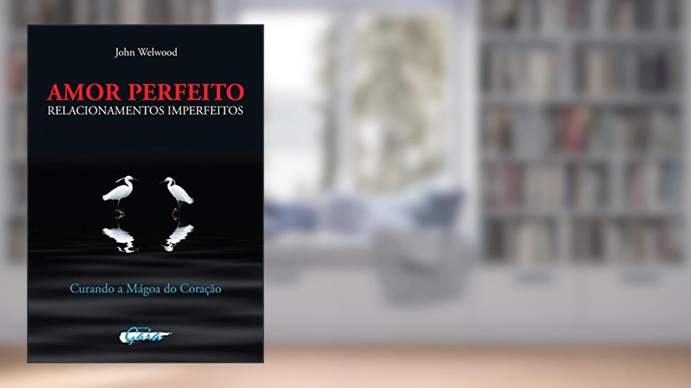 Amor perfeito, relacionamentos imperfeitos: curando a mágoa do coração, do autor John Welwood