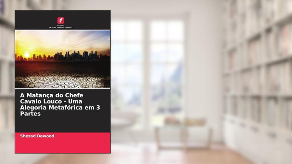 A Matança do Chefe Cavalo Louco - Uma Alegoria Metafórica em 3 Partes, do autor Shezad Dawood