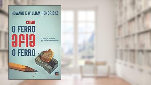 Capa de Como o Ferro Afia o Ferro, do autor Howard; William Hendricks