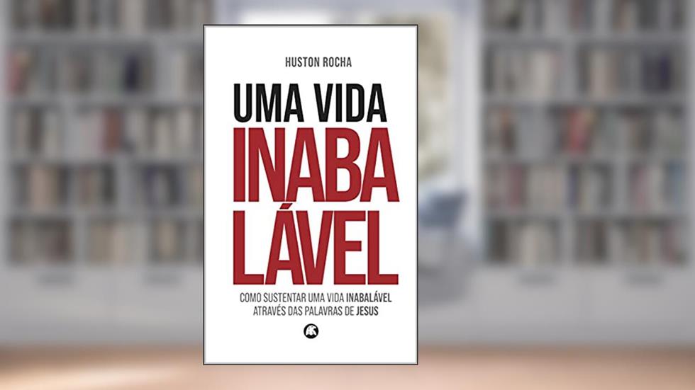 Uma Vida Inabalável : Como sustentar uma vida inabalável através das palavras de Jesus, do autor Huston Rocha