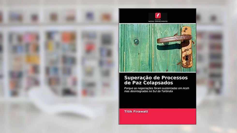 Superação de Processos de Paz Colapsados: Porque as negociações foram sustentadas em Aceh mas desintegradas no Sul da Tailândia, do autor Titik Firawati