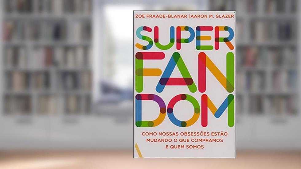 Superfandom: Como nossas obsessões estão mudando o que compramos e quem somos, do autor Zoe Fraade-Blanar; Aaron M. Glazer