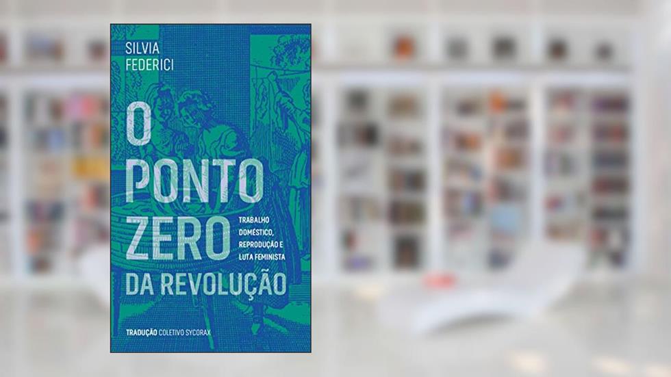 O Ponto Zero da Revolução: Trabalho Doméstico, Reprodução e Luta Feminista, do autor Silvia Federici