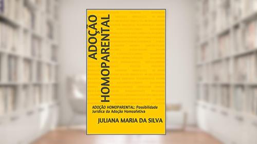 Capa de ADOÇÃO HOMOPARENTAL: ADOÇÃO HOMOPARENTAL: Possibilidade Jurídica da Adoção Homoafetiva, do autor JULIANA MARIA DA SILVA
