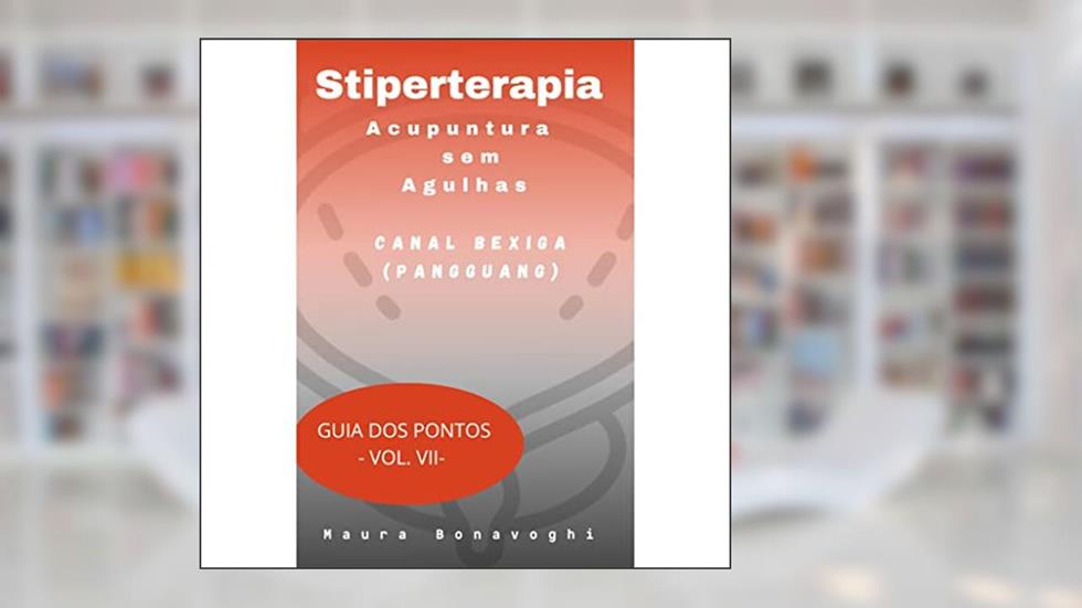 E-book- Canal Bexiga (Pangguang)- Stiperterapia- Acupuntura sem Agulhas: Guia dos Pontos- Vol. VII, do autor MAURA BONAVOGHI