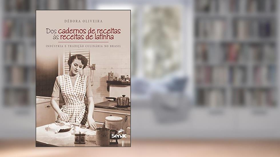 Dos cadernos de receitas as receitas de latinha : Indústria e tradição culinária: Indústria e Tradição Culinária no Brasil, do autor Debora Oliveira