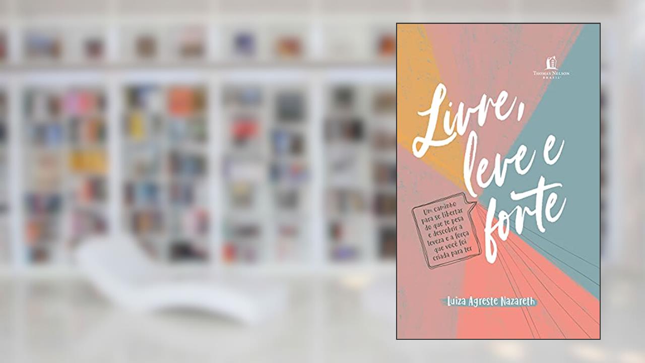 Livre, leve e forte: um caminho para se libertar do que te pesa, descobrindo a leveza e a força que você foi criada para ter, do autor Luiza Agreste Nazareth