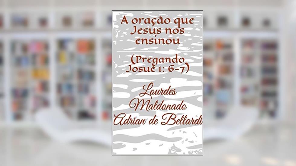 A oração que Jesus nos ensinou: (Pregando Josué 1: 6-7), do autor Lourdes Maldonado Adrian de Bellardi; Adone II Bellardi Oliveros