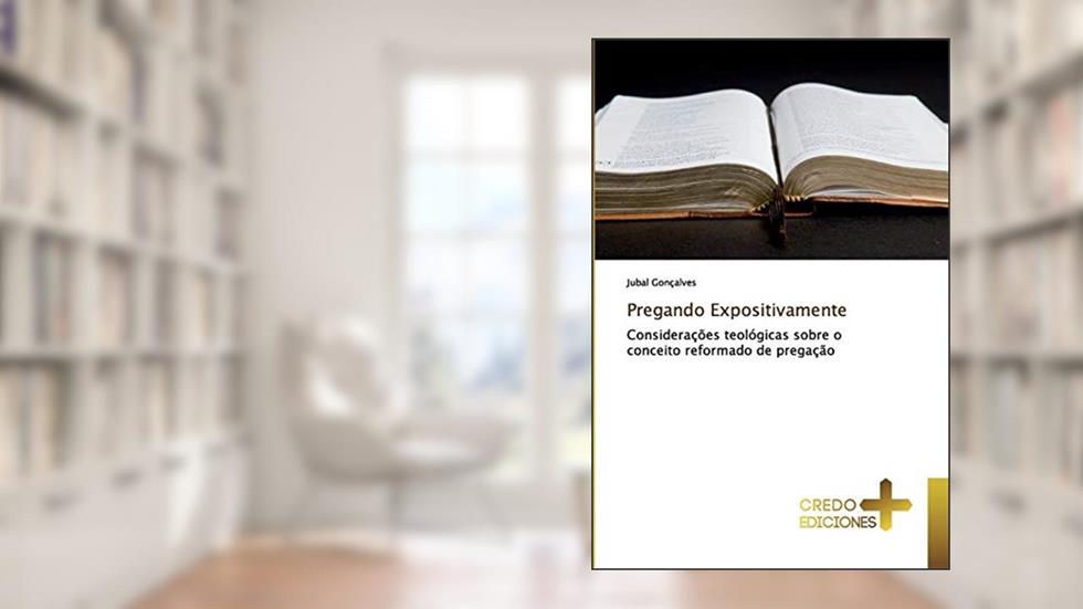 Pregando Expositivamente: Considerações teológicas sobre o conceito reformado de pregação, do autor Jubal Gonçalves