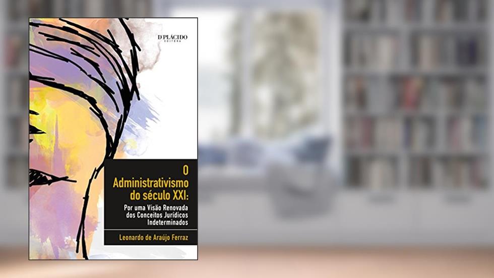 O Administrativismo do Século XXI: por uma Visão Renovada dos Conceitos Jurídicos Indeterminados, do autor Leonardo De Araújo Ferraz