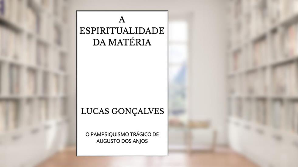 A ESPIRITUALIDADE DA MATÉRIA: O PAMPSIQUISMO TRÁGICO DE AUGUSTO DOS ANJOS, do autor LUCAS GONÇALVES
