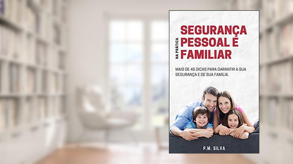 Segurança Pessoal e Familiar na Prática: Mais de 45 Dicas para garantir a sua segurança e de sua família, do autor P. M. Silva