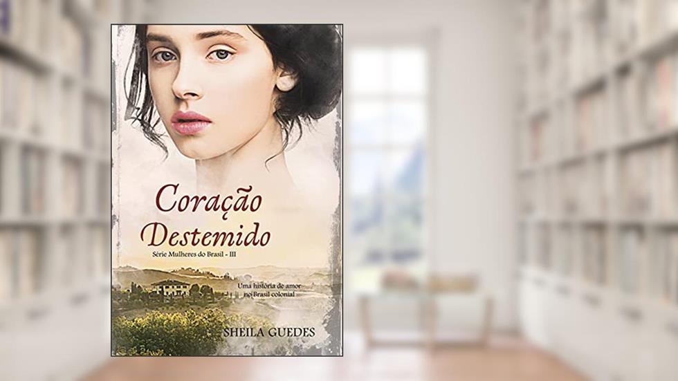Coração Destemido: Uma história de amor no Brasil Colonial: Mulheres do Brasil Livro 3, do autor Sheila Guedes