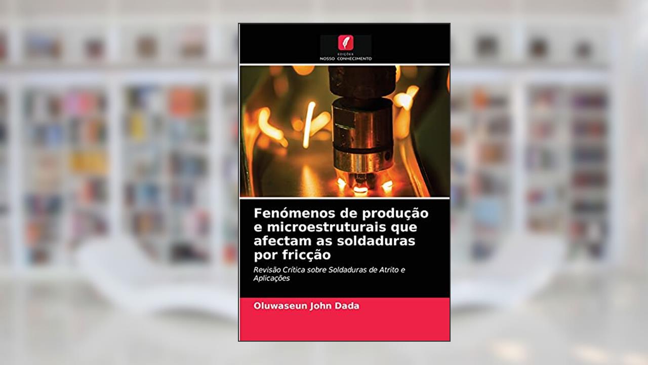 Fenómenos de produção e microestruturais que afectam as soldaduras por fricção: Revisão Crítica sobre Soldaduras de Atrito e Aplicações, do autor Oluwaseun John Dada