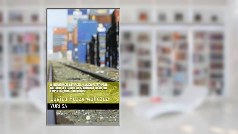 A Inteligencia Artificial (Lógica Fuzzy) para cálculo de estoque de segurança local em empresas multi-nacionais: Lógica Fuzzy Aplicada, do autor Yuri Sá; Tung Wen