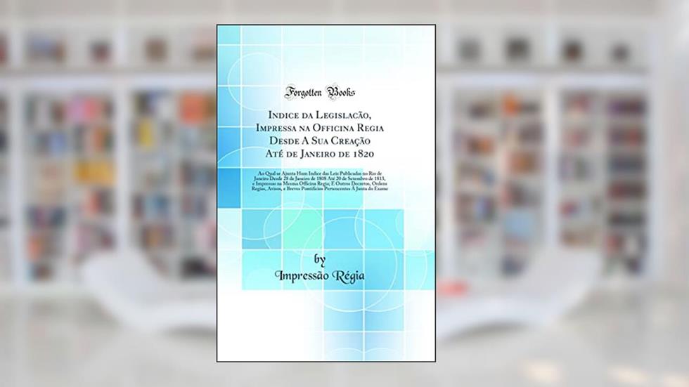 Indice da Legislacão, Impressa na Officina Regia Desde A Sua Creação Até de Janeiro de 1820: Ao Qual se Ajunta Hum Indice das Leis Publicadas no Rio de Janeiro Desde 28 de Janeiro de 1808 Até 20, do autor Impressão Régia