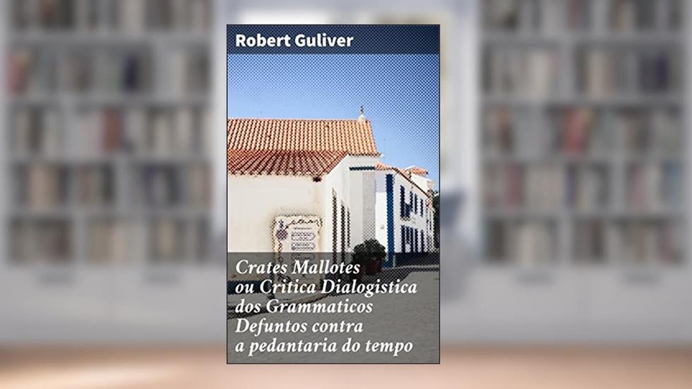 Crates Mallotes ou Critica Dialogistica dos Grammaticos Defuntos contra a pedantaria do tempo: Diálogos críticos sobre a linguagem e a cultura na sociedade contemporânea, do autor Robert Guliver