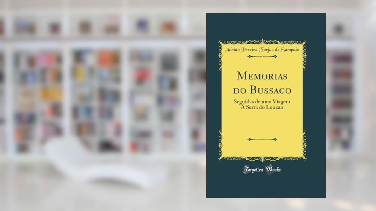 Memorias do Bussaco: Seguidas de uma Viagem Á Serra do Louzan (Classic Reprint), do autor Adrião Pereira Forjaz de Sampaio