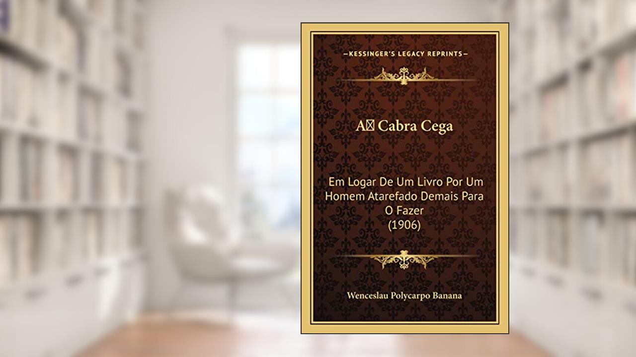 A Cabra Cega: Em Logar De Um Livro Por Um Homem Atarefado Demais Para O Fazer (1906), do autor Wenceslau Polycarpo Banana