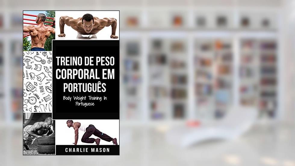 Treino de Peso Corporal Em português/ Body Weight Training In Portuguese: Como Usar a Calistenia Para Ficar Mais em Forma e Forte, do autor Charlie Mason