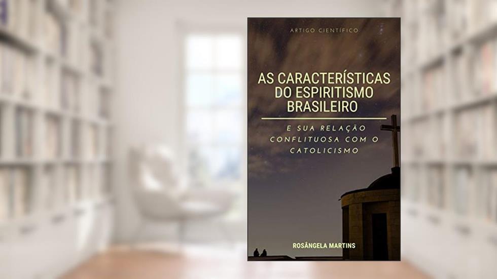 AS CARACTERÍSTICAS DO "ESPIRITISMO BRASILEIRO" E SUA RELAÇÃO CONFLITUOSA COM O CATOLICISMO: Artigo Científico, do autor ROSÂNGELA MARTINS