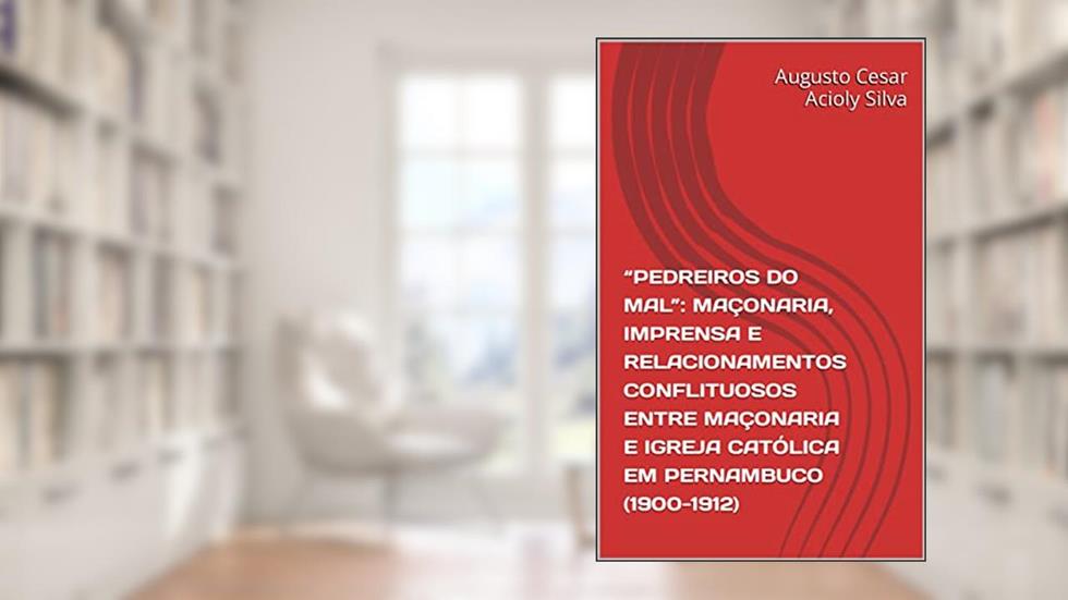 "PEDREIROS DO MAL": MAÇONARIA, IMPRENSA E RELACIONAMENTOS CONFLITUOSOS ENTRE MAÇONARIA E IGREJA CATÓLICA EM PERNAMBUCO (1900-1912), do autor Augusto Cesar Acioly Silva