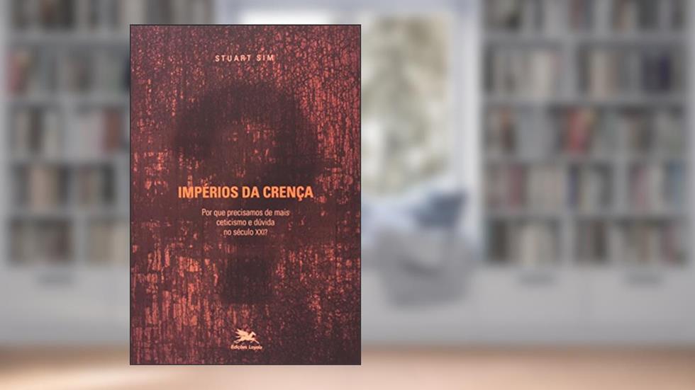 Impérios da Crença. Por que Precisamos de Mais Ceticismo e Dúvida no Século XXI, do autor Stuart Sim