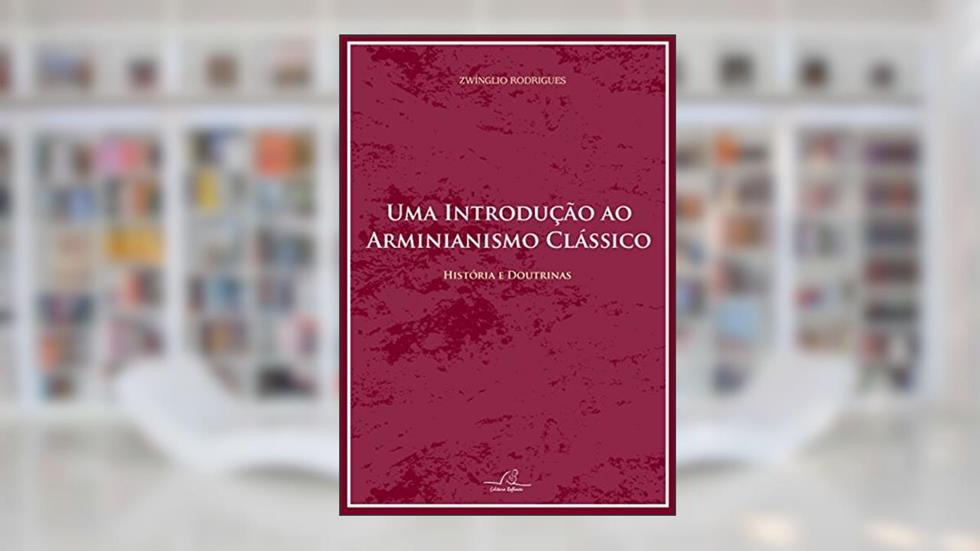 Uma Introdução Ao Arminianismo Clássico - Histórias E Doutrinas, do autor Zwínglio Rodrigues