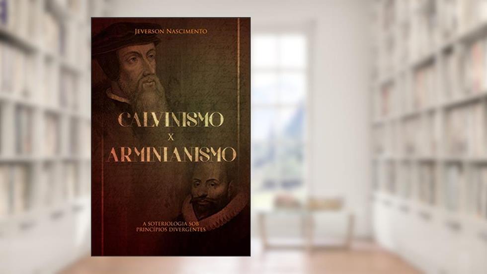 CALVINISMO x ARMINIANISMO: A SOTERIOLOGIA SOB PRINCÍPIOS DIVERGENTES, do autor Jeverson Nascimento
