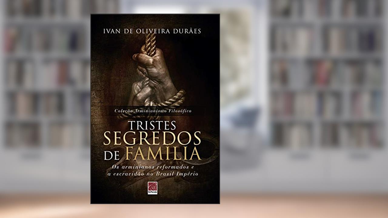Tristes Segredos de Família. Os Arminianos Reformados e a Escravidão no Brasil Império, do autor Ivan Oliveira Durães