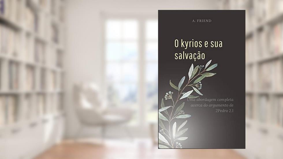 O Kyrios e Sua Salvação: Uma abordagem completa de 2Pedro 2.1-22 (Sua Salvação é Para Sempre?), do autor A. Friend