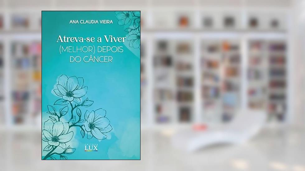 Atreva-se a Viver (melhor) Depois do Câncer, do autor Ana Claudia Vieira
