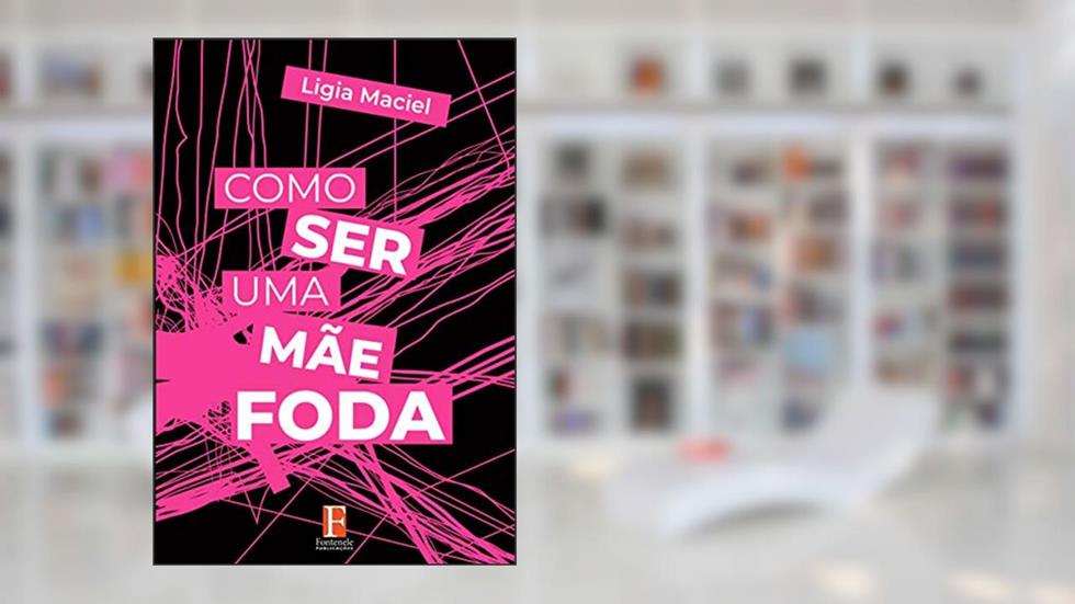 Como ser uma mãe foda: Sobre mudar seu mindset para ser - e se sentir - uma mãe foda, do autor Ligia Maciel