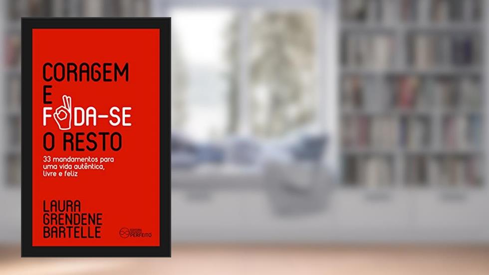 CORAGEM E FODA-SE O RESTO: 33 mandamentos para uma vida autêntica, livre e feliz., do autor Laura Grendene Bartelle