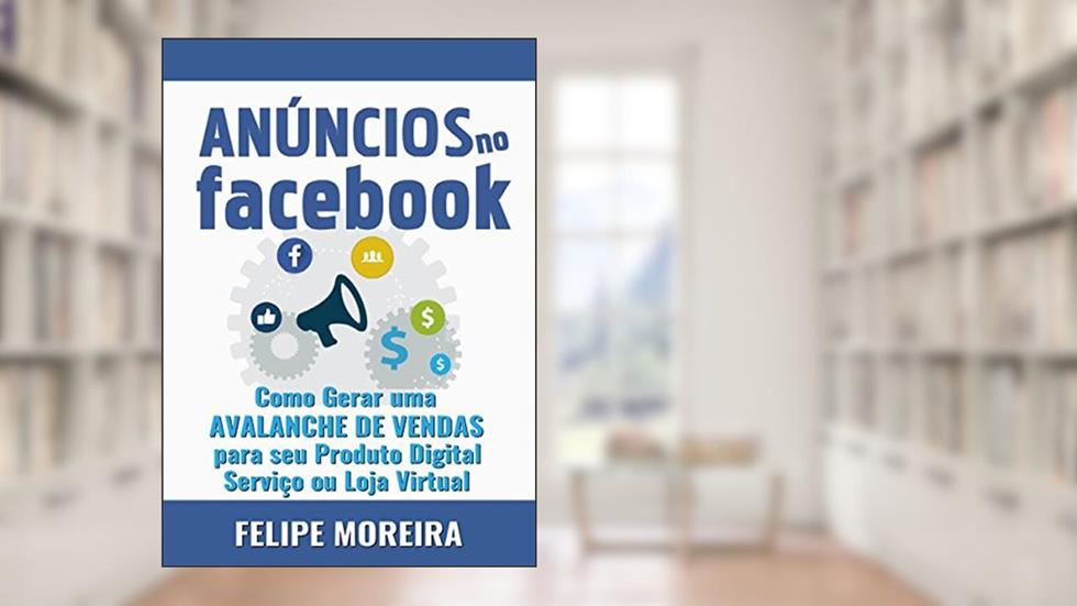Anúncios no Facebook: Como Gerar uma Avalanche de Vendas para Seu Produto Digital Serviço ou Loja Virtual, do autor Felipe Moreira