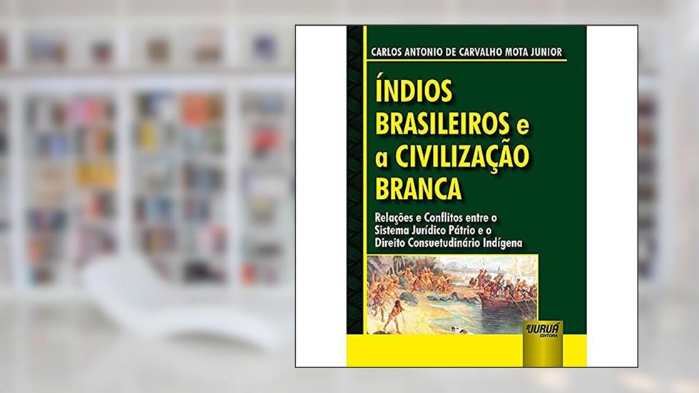 Índios Brasileiros e a Civilização Branca - Relações e Conflitos entre o Sistema Jurídico Pátrio e o Direito Consuetudinário Indígena, do autor Carlos Antonio de Carvalho Mota Junior