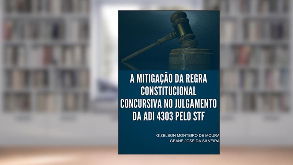 A Mitigação da Regra Constitucional Concursiva no Julgamento da Adi 4303 Pelo STF, do autor Gizelson Monteiro de Moura; Geane José da Silveira