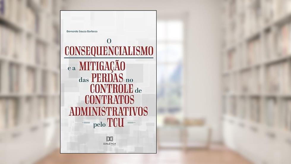 O consequencialismo e a mitigação das perdas no controle de contratos administrativos pelo TCU, do autor Bernardo Souza Barbosa