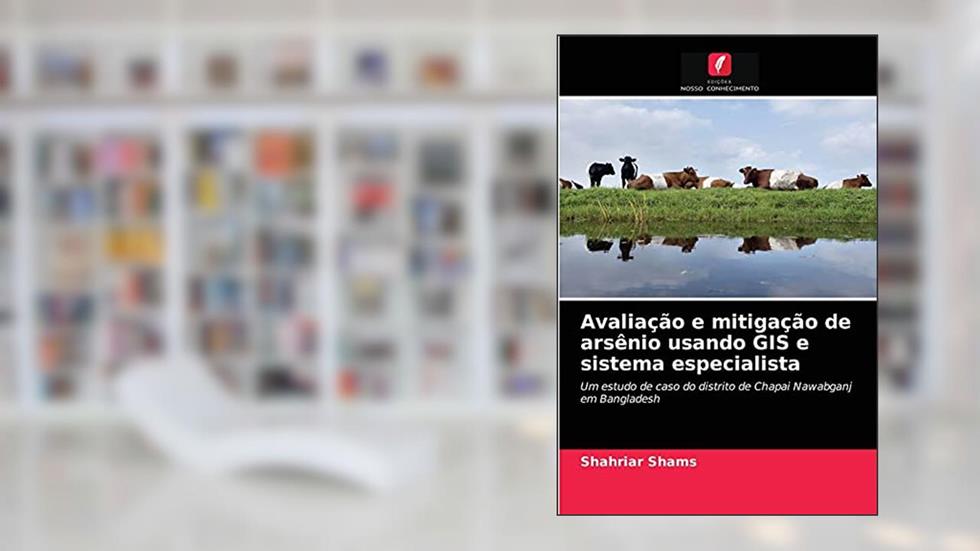 Avaliação e mitigação de arsênio usando GIS e sistema especialista: Um estudo de caso do distrito de Chapai Nawabganj em Bangladesh, do autor Shahriar Shams
