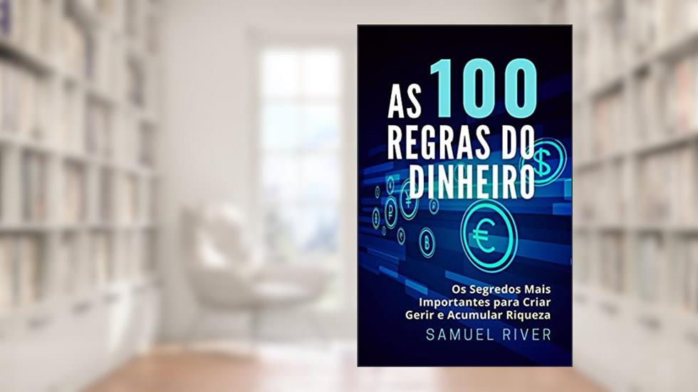 As 100 Regras do Dinheiro: Os Segredos mais Importantes para Criar, Gerir e Acumular Riqueza, do autor Samuel River