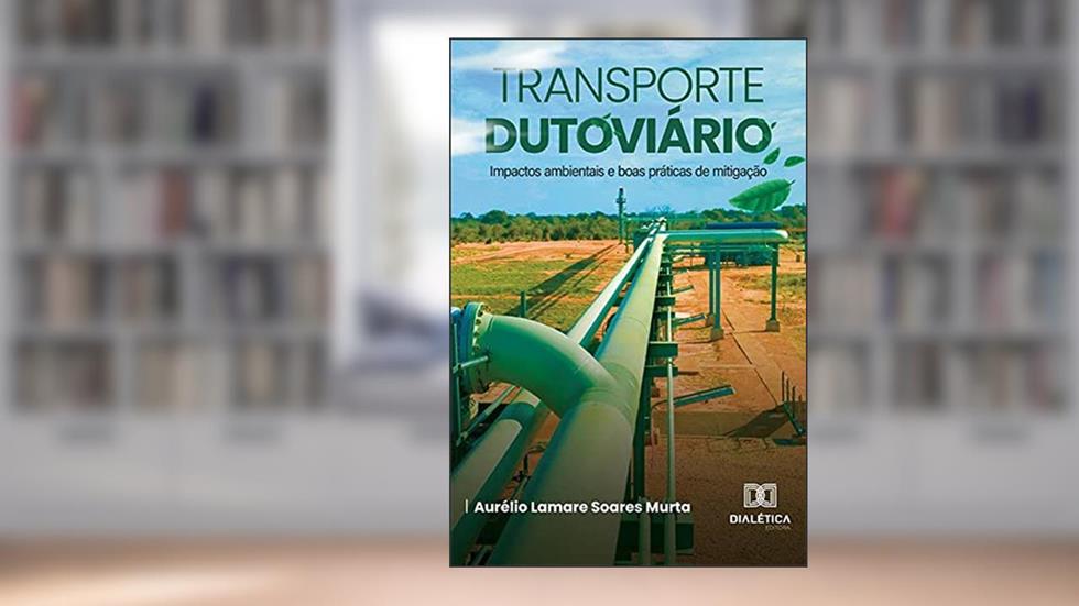 Transporte dutoviário: impactos ambientais e boas práticas de mitigação, do autor Aurélio Lamare Soares Murta