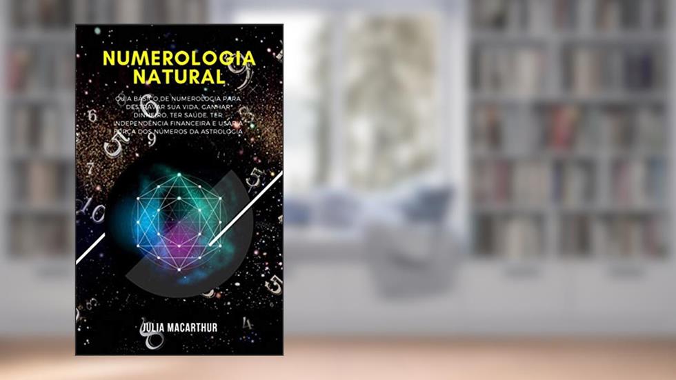 Numerologia Natural: Guia Básico De Numerologia Para Destravar Sua Vida, Ganhar Dinheiro, Ter Saúde, Ter Independência Financeira E Usar A Força Dos Números Da Astrologia, do autor Julia Macarthur