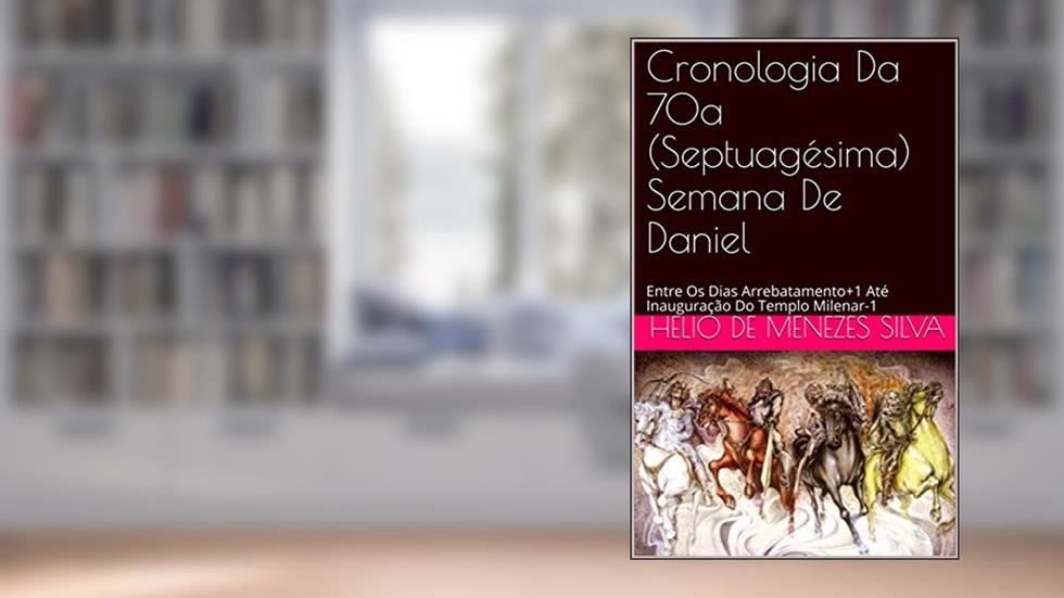 Cronologia Da 70a (Septuagésima) Semana De Daniel: Entre Os Dias Arrebatamento+1 Até Inauguração Do Templo Milenar-1, do autor Helio de Menezes Silva