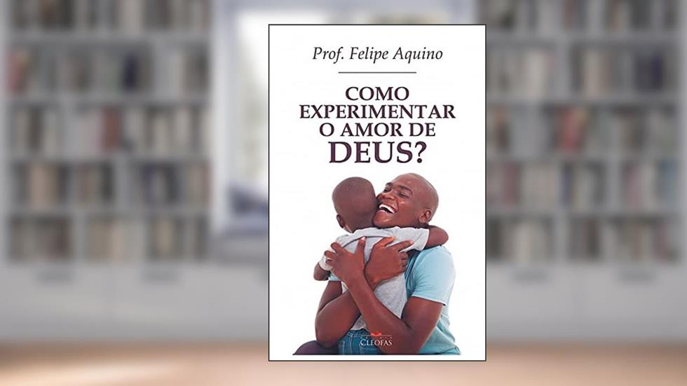 Como Experimentar o Amor de Deus, do autor Prof. Felipe Aquino