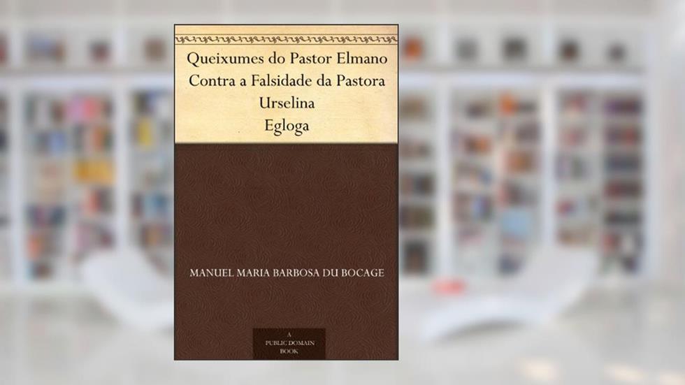 Queixumes do Pastor Elmano Contra a Falsidade da Pastora Urselina Egloga, do autor Manuel Maria Barbosa du Bocage