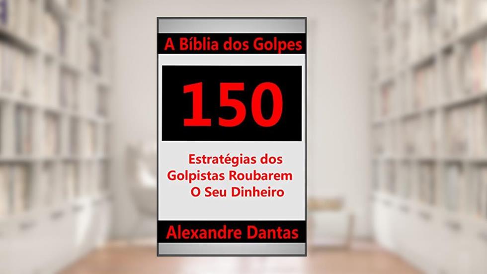 A Bíblia dos Golpes: 150 Estratégias dos Golpistas Roubarem o Seu Dinheiro, do autor Alexandre Dantas